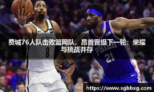 费城76人队击败篮网队，昂首晋级下一轮：荣耀与挑战并存