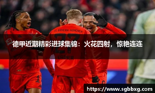 德甲近期精彩进球集锦：火花四射，惊艳连连