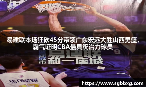 易建联本场狂砍45分带领广东宏远大胜山西男篮，霸气证明CBA最具统治力球员