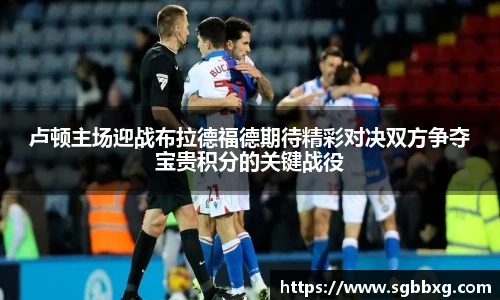 卢顿主场迎战布拉德福德期待精彩对决双方争夺宝贵积分的关键战役