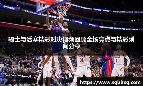 骑士与活塞精彩对决视频回顾全场亮点与精彩瞬间分享