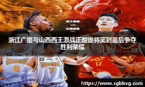 浙江广厦与山西西王激战正酣谁将笑到最后争夺胜利荣耀