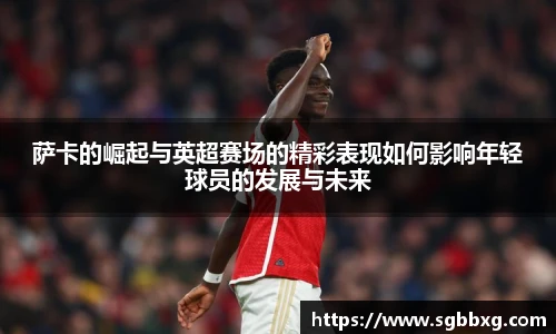 萨卡的崛起与英超赛场的精彩表现如何影响年轻球员的发展与未来