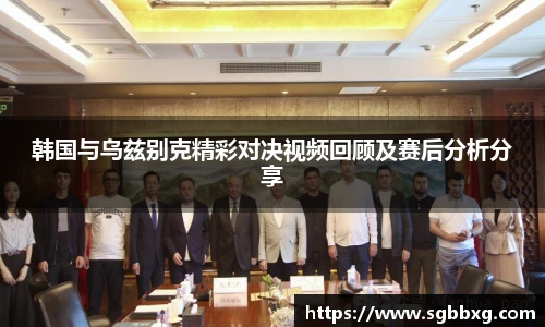 韩国与乌兹别克精彩对决视频回顾及赛后分析分享